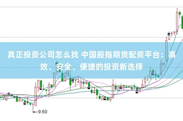 真正投资公司怎么找 中国股指期货配资平台：高效、安全、便捷的投资新选择