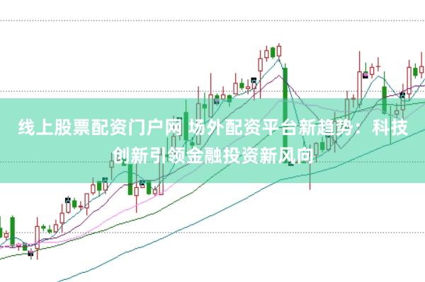 线上股票配资门户网 场外配资平台新趋势：科技创新引领金融投资新风向