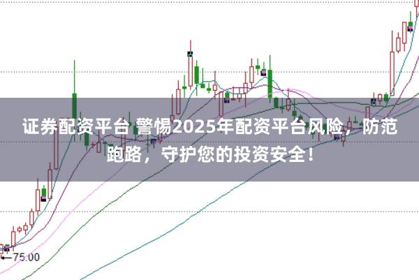 证券配资平台 警惕2025年配资平台风险，防范跑路，守护您的投资安全！