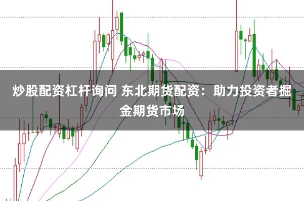 炒股配资杠杆询问 东北期货配资：助力投资者掘金期货市场