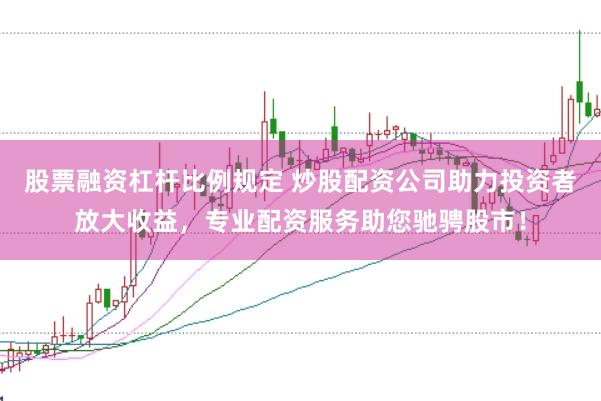 股票融资杠杆比例规定 炒股配资公司助力投资者放大收益，专业配资服务助您驰骋股市！