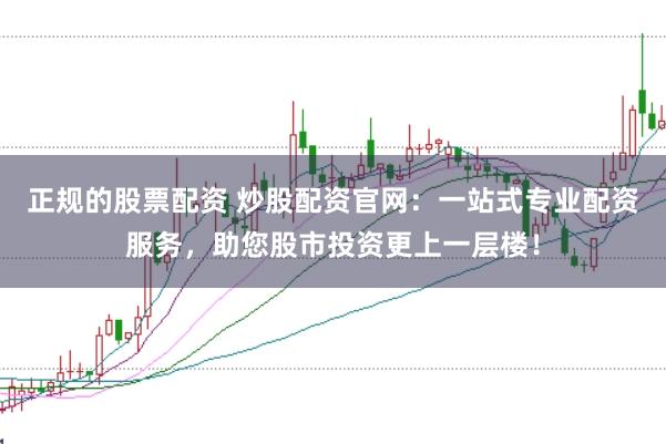 正规的股票配资 炒股配资官网：一站式专业配资服务，助您股市投资更上一层楼！