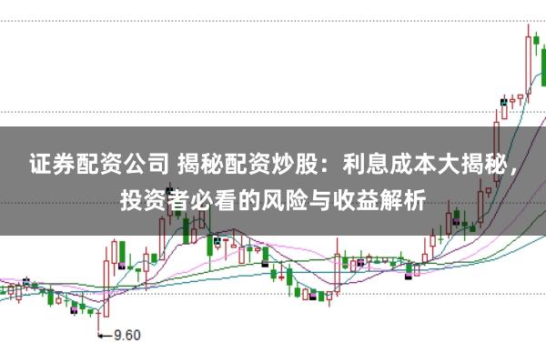 证券配资公司 揭秘配资炒股：利息成本大揭秘，投资者必看的风险与收益解析