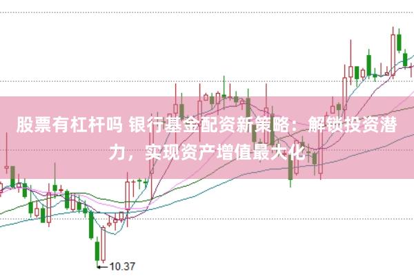 股票有杠杆吗 银行基金配资新策略：解锁投资潜力，实现资产增值最大化