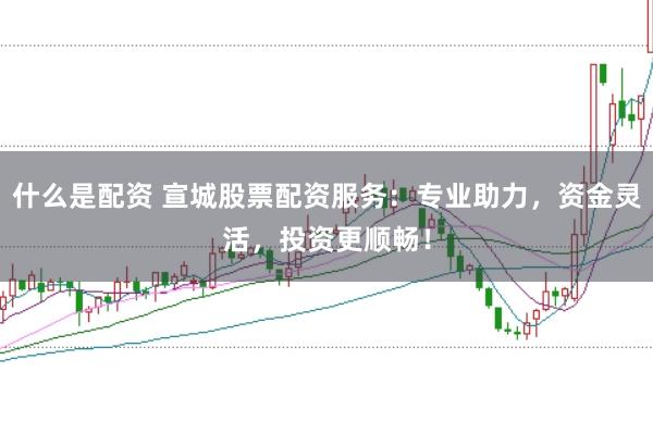 什么是配资 宣城股票配资服务：专业助力，资金灵活，投资更顺畅！