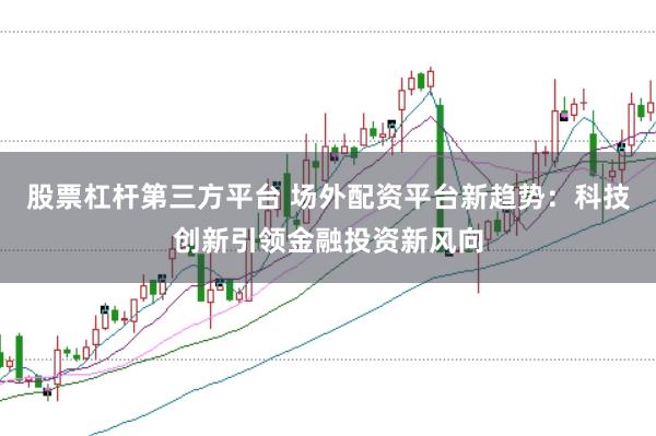 股票杠杆第三方平台 场外配资平台新趋势：科技创新引领金融投资新风向