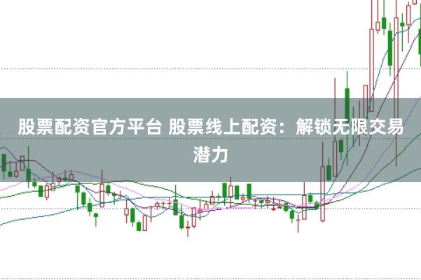 股票配资官方平台 股票线上配资：解锁无限交易潜力