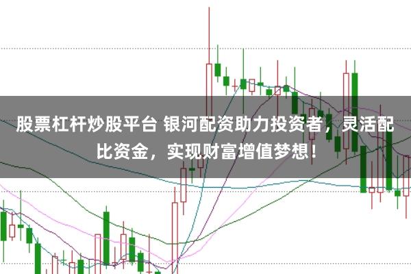 股票杠杆炒股平台 银河配资助力投资者，灵活配比资金，实现财富增值梦想！
