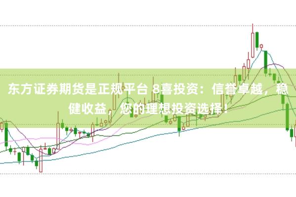 东方证券期货是正规平台 8喜投资：信誉卓越，稳健收益，您的理想投资选择！