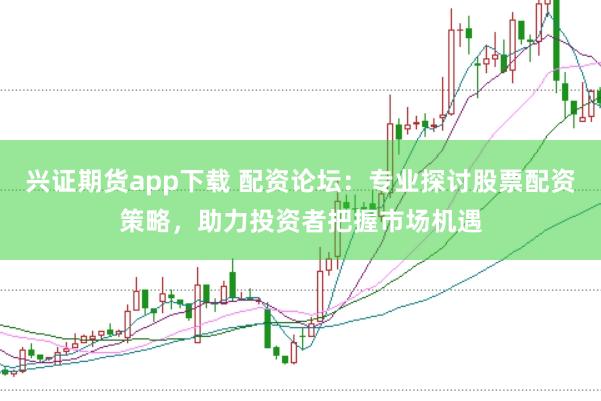 兴证期货app下载 配资论坛：专业探讨股票配资策略，助力投资者把握市场机遇
