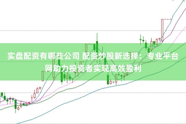 实盘配资有哪些公司 配资炒股新选择：专业平台网助力投资者实现高效盈利