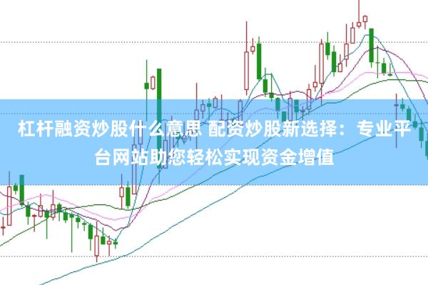 杠杆融资炒股什么意思 配资炒股新选择：专业平台网站助您轻松实现资金增值