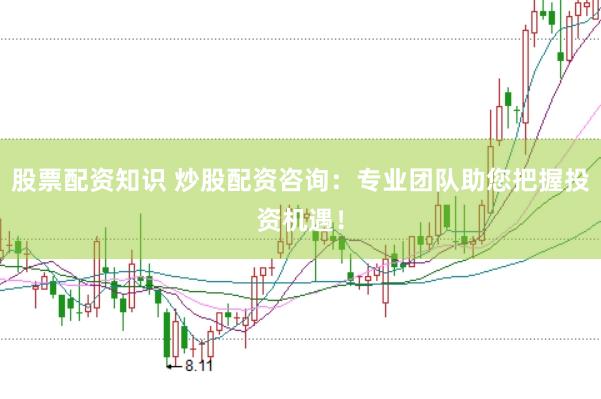 股票配资知识 炒股配资咨询：专业团队助您把握投资机遇！