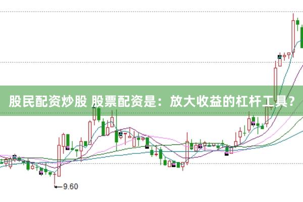 股民配资炒股 股票配资是：放大收益的杠杆工具？