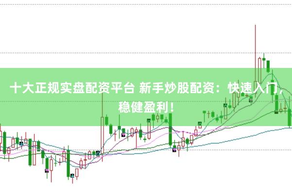 十大正规实盘配资平台 新手炒股配资：快速入门，稳健盈利！
