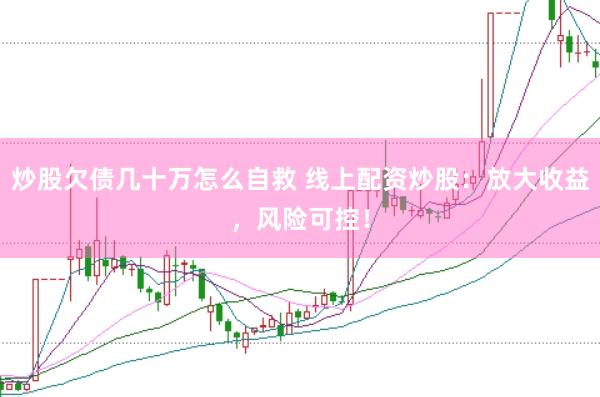 炒股欠债几十万怎么自救 线上配资炒股：放大收益，风险可控！