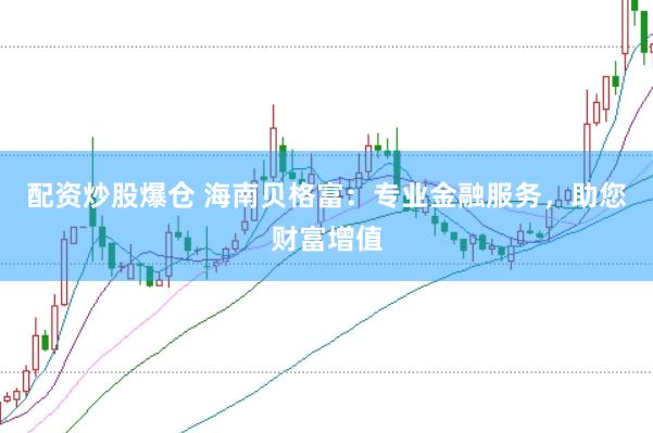 配资炒股爆仓 海南贝格富：专业金融服务，助您财富增值