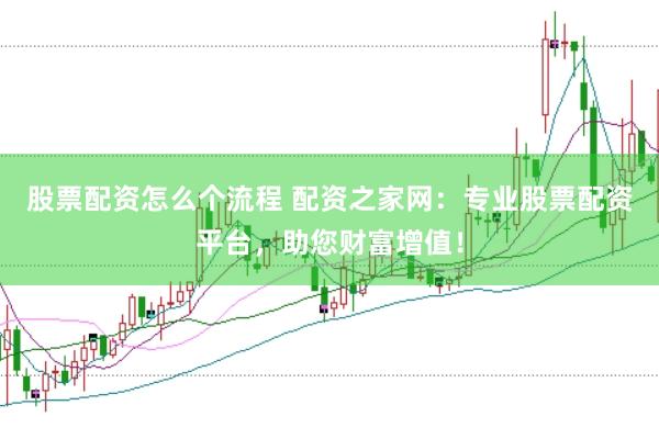 股票配资怎么个流程 配资之家网：专业股票配资平台，助您财富增值！