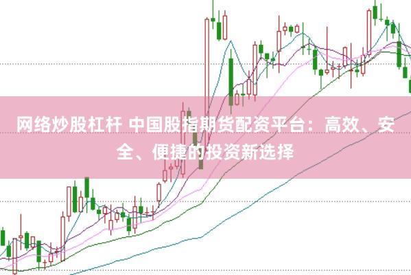 网络炒股杠杆 中国股指期货配资平台：高效、安全、便捷的投资新选择