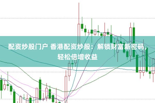 配资炒股门户 香港配资炒股：解锁财富新密码，轻松倍增收益