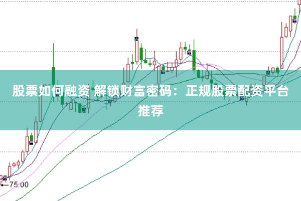 股票如何融资 解锁财富密码：正规股票配资平台推荐