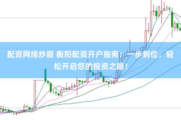 配资网络炒股 衡阳配资开户指南：一步到位，轻松开启您的投资之路！