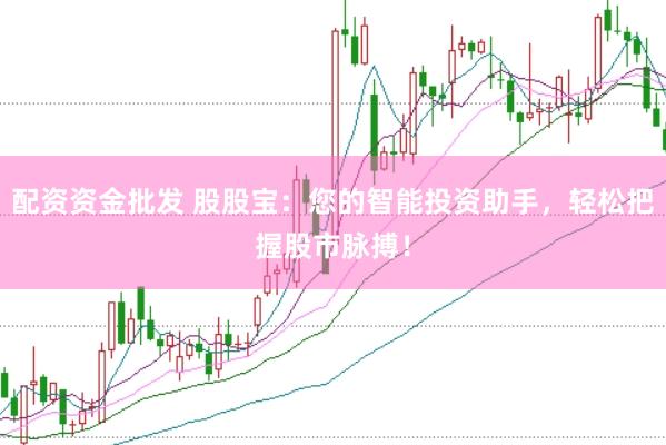 配资资金批发 股股宝：您的智能投资助手，轻松把握股市脉搏！
