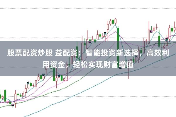 股票配资炒股 益配资：智能投资新选择，高效利用资金，轻松实现财富增值