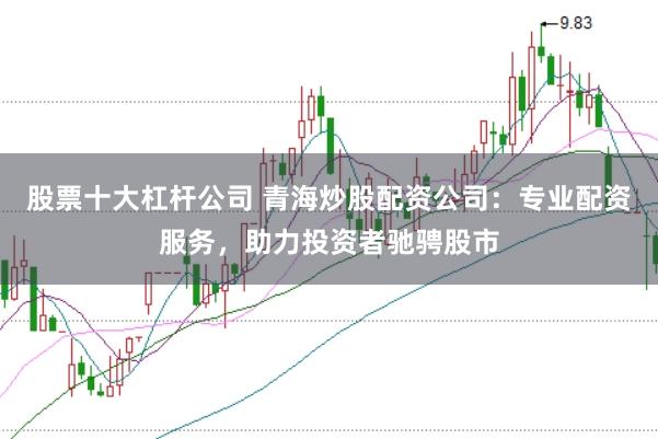 股票十大杠杆公司 青海炒股配资公司：专业配资服务，助力投资者驰骋股市