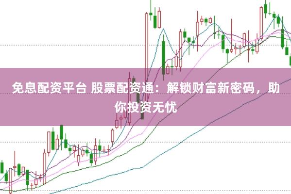 免息配资平台 股票配资通：解锁财富新密码，助你投资无忧