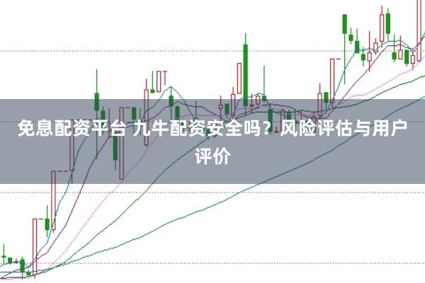 免息配资平台 九牛配资安全吗？风险评估与用户评价
