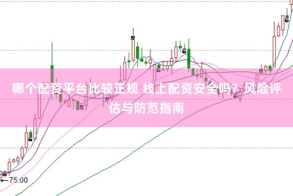 哪个配资平台比较正规 线上配资安全吗？风险评估与防范指南