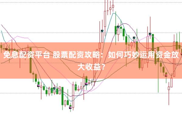 免息配资平台 股票配资攻略：如何巧妙运用资金放大收益？