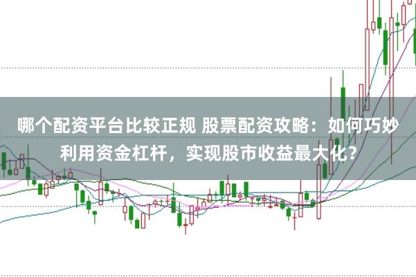 哪个配资平台比较正规 股票配资攻略：如何巧妙利用资金杠杆，实现股市收益最大化？