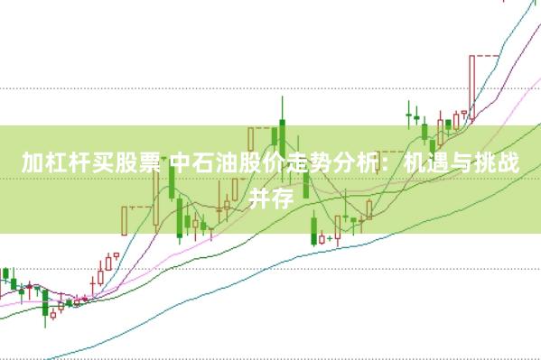 加杠杆买股票 中石油股价走势分析：机遇与挑战并存