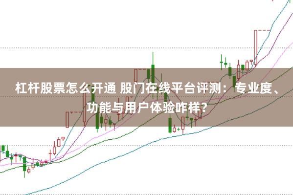 杠杆股票怎么开通 股门在线平台评测：专业度、功能与用户体验咋样？