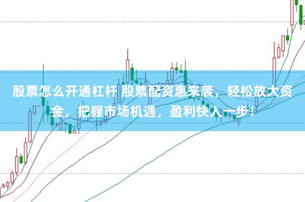 股票怎么开通杠杆 股票配资惠来袭，轻松放大资金，把握市场机遇，盈利快人一步！