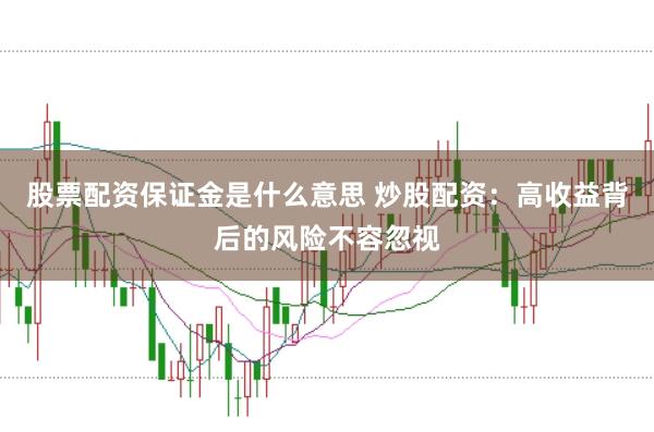 股票配资保证金是什么意思 炒股配资：高收益背后的风险不容忽视
