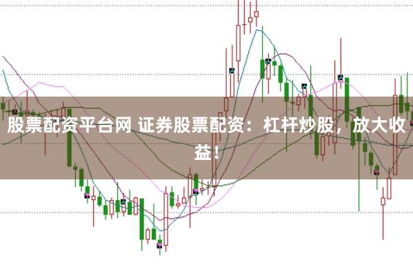 股票配资平台网 证券股票配资：杠杆炒股，放大收益！