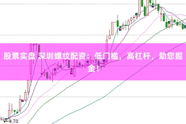 股票实盘 深圳螺纹配资：低门槛，高杠杆，助您掘金！