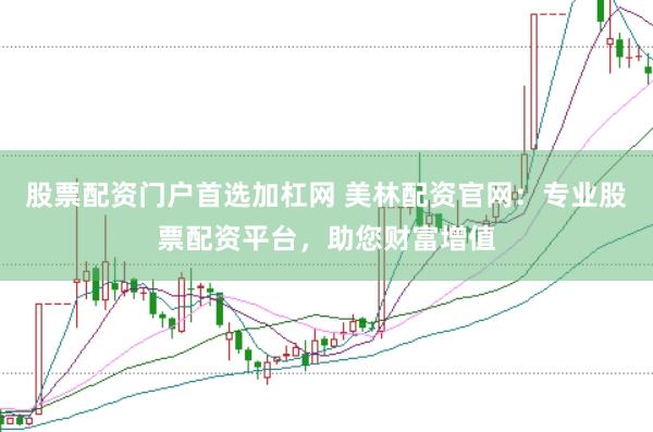 股票配资门户首选加杠网 美林配资官网：专业股票配资平台，助您财富增值