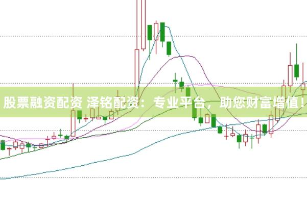股票融资配资 泽铭配资：专业平台，助您财富增值！