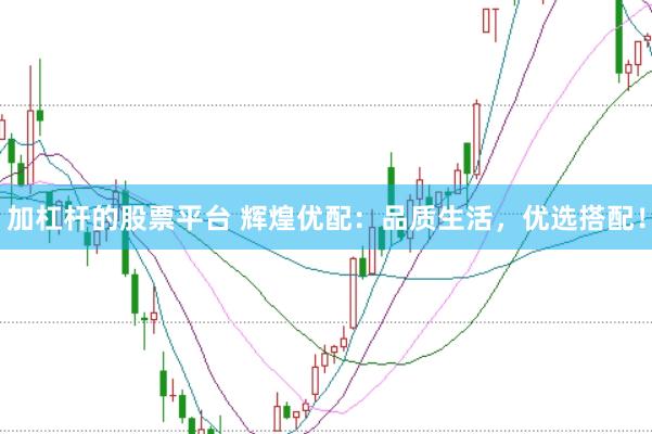 加杠杆的股票平台 辉煌优配：品质生活，优选搭配！