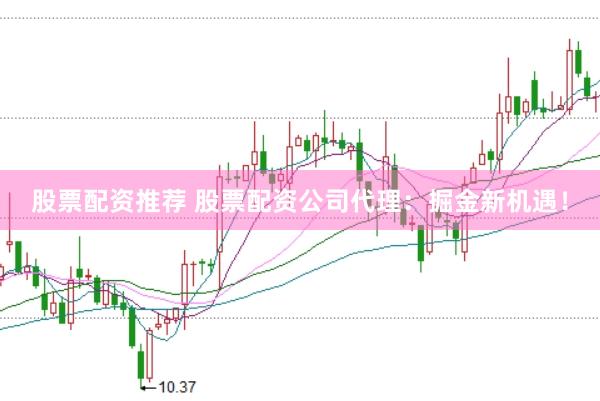 股票配资推荐 股票配资公司代理：掘金新机遇！