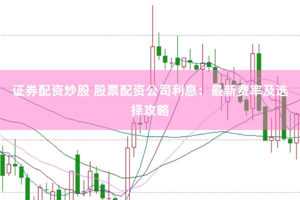 证券配资炒股 股票配资公司利息：最新费率及选择攻略