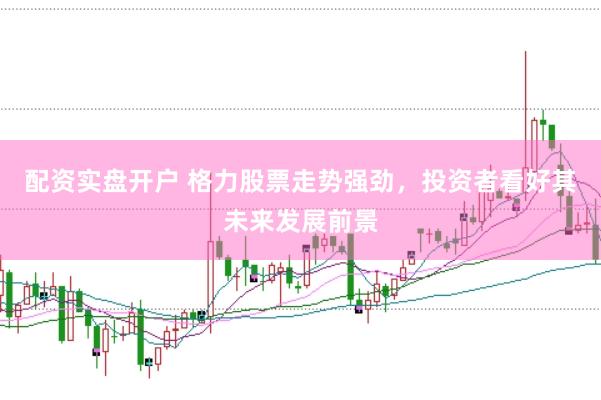 配资实盘开户 格力股票走势强劲，投资者看好其未来发展前景