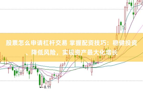 股票怎么申请杠杆交易 掌握配资技巧：稳健投资、降低风险，实现资产最大化增长
