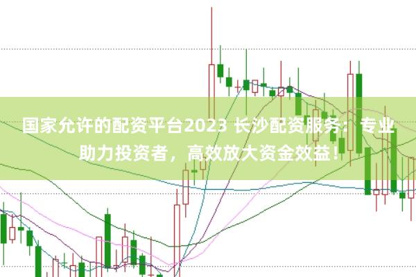 国家允许的配资平台2023 长沙配资服务：专业助力投资者，高效放大资金效益！