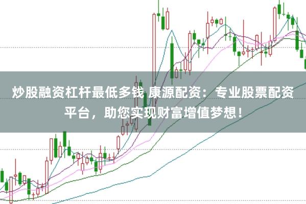 炒股融资杠杆最低多钱 康源配资：专业股票配资平台，助您实现财富增值梦想！