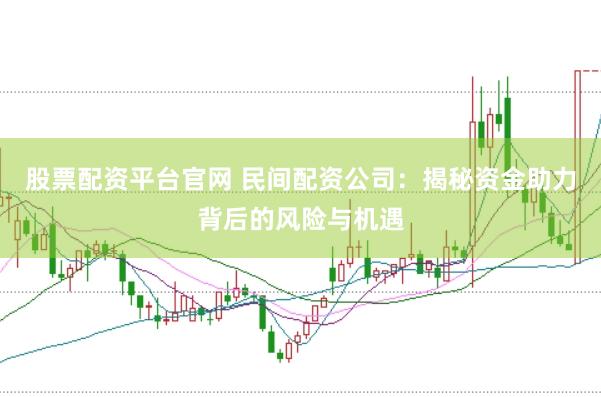 股票配资平台官网 民间配资公司：揭秘资金助力背后的风险与机遇
